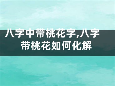八字中带桃花字,八字带桃花如何化解