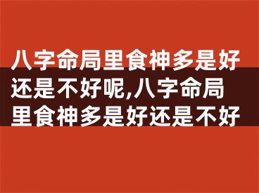 八字命局里食神多是好还是不好呢,八字命局里食神多是好还是不好