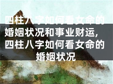 四柱八字如何看女命的婚姻状况和事业财运,四柱八字如何看女命的婚姻状况
