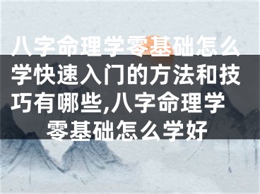八字命理学零基础怎么学快速入门的方法和技巧有哪些,八字命理学零基础怎么学好