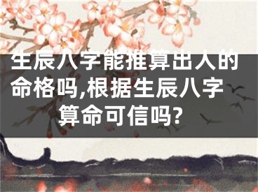 生辰八字能推算出人的命格吗,根据生辰八字算命可信吗?