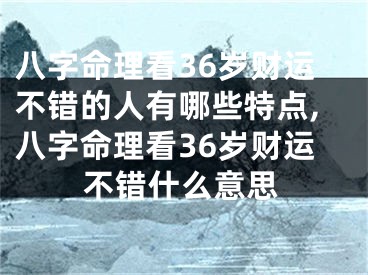 八字命理看36岁财运不错的人有哪些特点,八字命理看36岁财运不错什么意思