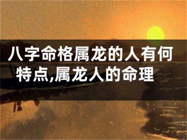 八字命格属龙的人有何特点,属龙人的命理
