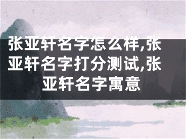张亚轩名字怎么样,张亚轩名字打分测试,张亚轩名字寓意