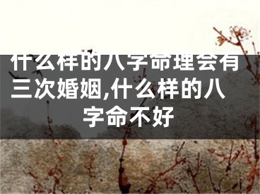 什么样的八字命理会有三次婚姻,什么样的八字命不好