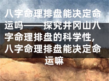 八字命理排盘能决定命运吗——探究井冈山八字命理排盘的科学性,八字命理排盘能决定命运嘛