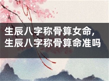 生辰八字称骨算女命,生辰八字称骨算命准吗