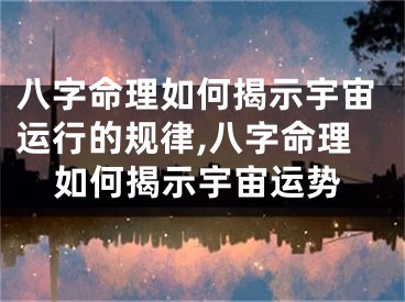 八字命理如何揭示宇宙运行的规律,八字命理如何揭示宇宙运势