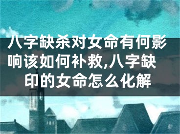 八字缺杀对女命有何影响该如何补救,八字缺印的女命怎么化解