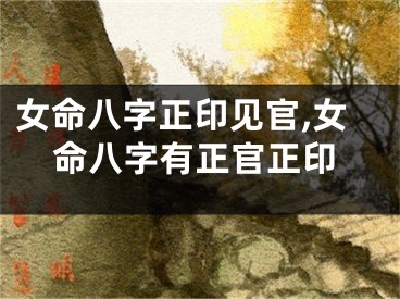 女命八字正印见官,女命八字有正官正印