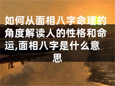如何从面相八字命理的角度解读人的性格和命运,面相八字是什么意思