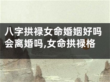 八字拱禄女命婚姻好吗会离婚吗,女命拱禄格