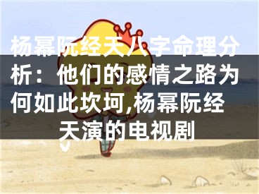 杨幂阮经天八字命理分析：他们的感情之路为何如此坎坷,杨幂阮经天演的电视剧