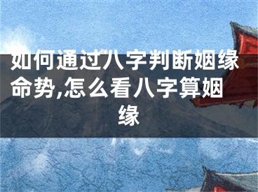 如何通过八字判断姻缘命势,怎么看八字算姻缘