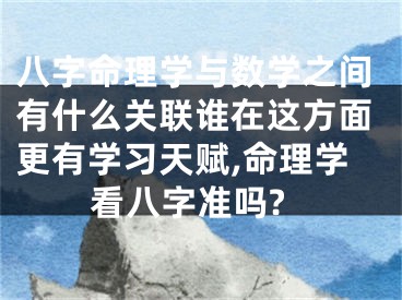 八字命理学与数学之间有什么关联谁在这方面更有学习天赋,命理学看八字准吗?