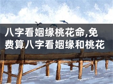 八字看姻缘桃花命,免费算八字看姻缘和桃花