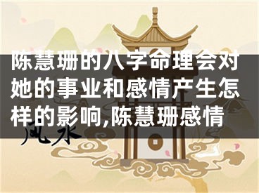 陈慧珊的八字命理会对她的事业和感情产生怎样的影响,陈慧珊感情