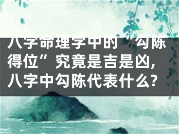 八字命理学中的“勾陈得位”究竟是吉是凶,八字中勾陈代表什么?