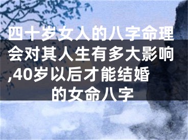 四十岁女人的八字命理会对其人生有多大影响,40岁以后才能结婚的女命八字