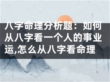八字命理分析题：如何从八字看一个人的事业运,怎么从八字看命理