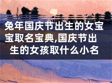 兔年国庆节出生的女宝宝取名宝典,国庆节出生的女孩取什么小名