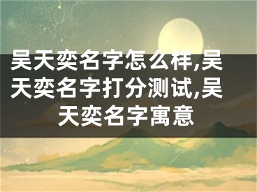 吴天奕名字怎么样,吴天奕名字打分测试,吴天奕名字寓意