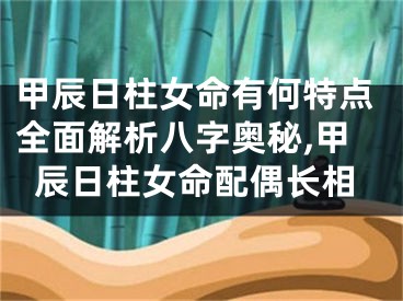 甲辰日柱女命有何特点全面解析八字奥秘,甲辰日柱女命配偶长相