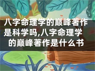 八字命理学的巅峰著作是科学吗,八字命理学的巅峰著作是什么书