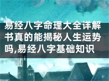 易经八字命理大全详解书真的能揭秘人生运势吗,易经八字基础知识