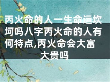 丙火命的人一生命运坎坷吗八字丙火命的人有何特点,丙火命会大富大贵吗