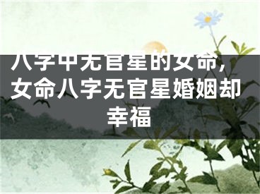 八字中无官星的女命,女命八字无官星婚姻却幸福
