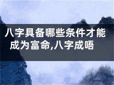 八字具备哪些条件才能成为富命,八字成唔