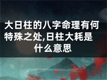 大日柱的八字命理有何特殊之处,日柱大耗是什么意思