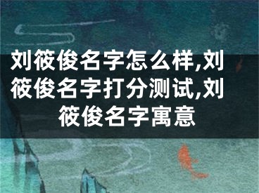 刘筱俊名字怎么样,刘筱俊名字打分测试,刘筱俊名字寓意