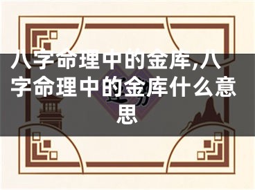 八字命理中的金库,八字命理中的金库什么意思