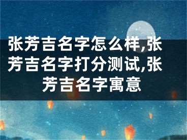 张芳吉名字怎么样,张芳吉名字打分测试,张芳吉名字寓意