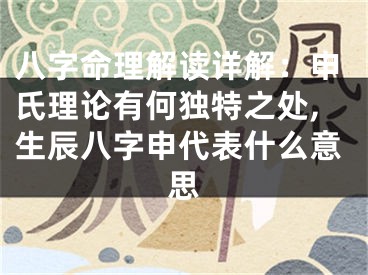 八字命理解读详解：申氏理论有何独特之处,生辰八字申代表什么意思
