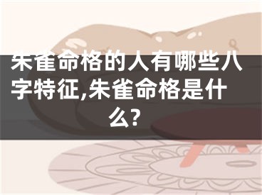 朱雀命格的人有哪些八字特征,朱雀命格是什么?