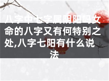 八字中七字属阴阳吗女命的八字又有何特别之处,八字七阳有什么说法