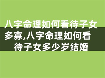 八字命理如何看待子女多寡,八字命理如何看待子女多少岁结婚