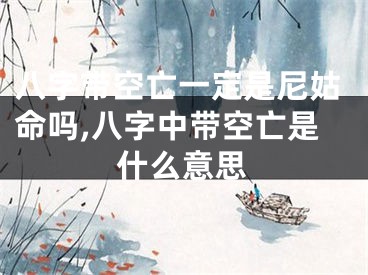 八字带空亡一定是尼姑命吗,八字中带空亡是什么意思