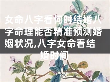 女命八字看何时结婚八字命理能否精准预测婚姻状况,八字女命看结婚时间