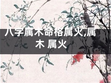 八字属木命格属火,属木 属火