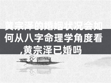 黄宗泽的婚姻状况会如何从八字命理学角度看,黄宗泽已婚吗