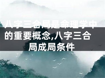 八字三合局是命理学中的重要概念,八字三合局成局条件