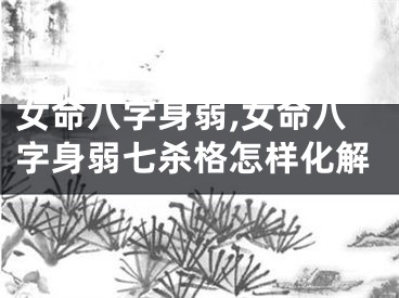 女命八字身弱,女命八字身弱七杀格怎样化解