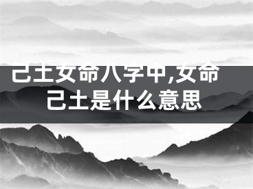 己土女命八字中,女命己土是什么意思