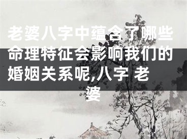 老婆八字中蕴含了哪些命理特征会影响我们的婚姻关系呢,八字 老婆