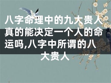 八字命理中的九大贵人真的能决定一个人的命运吗,八字中所谓的八大贵人