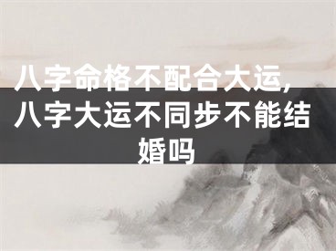 八字命格不配合大运,八字大运不同步不能结婚吗